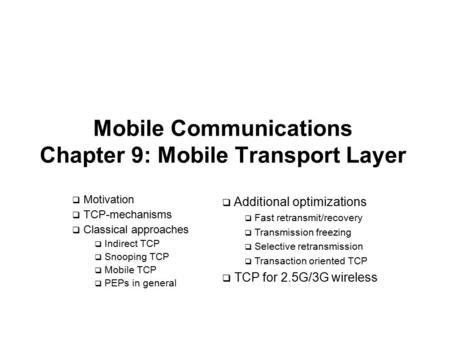 Mobile Communications Chapter 9: Mobile Transport Layer  Motivation  TCP-mechanisms  Classical approaches  Indirect TCP  Snooping TCP  Mobile TCP.