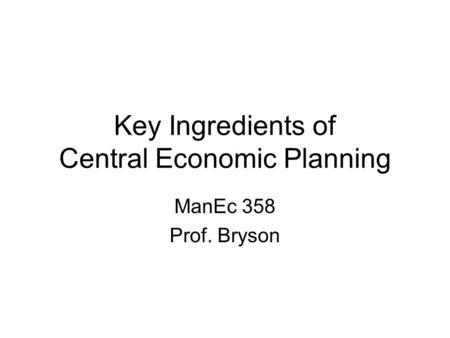 Key Ingredients of Central Economic Planning ManEc 358 Prof. Bryson.