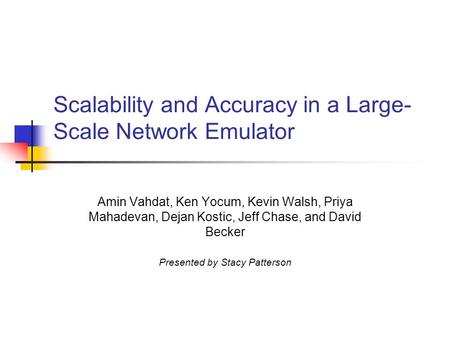Scalability and Accuracy in a Large- Scale Network Emulator Amin Vahdat, Ken Yocum, Kevin Walsh, Priya Mahadevan, Dejan Kostic, Jeff Chase, and David Becker.