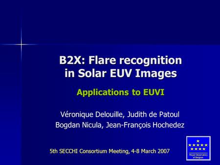 1 B2X: Flare recognition in Solar EUV Images Applications to EUVI Véronique Delouille, Judith de Patoul Bogdan Nicula, Jean-François Hochedez 5th SECCHI.