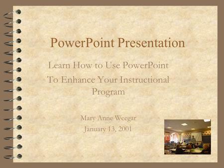 PowerPoint Presentation Learn How to Use PowerPoint To Enhance Your Instructional Program Mary Anne Weegar January 13, 2001.