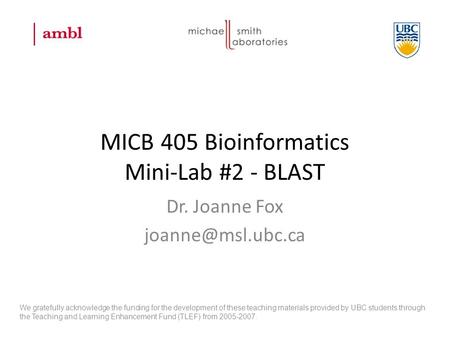 MICB 405 Bioinformatics Mini-Lab #2 - BLAST Dr. Joanne Fox We gratefully acknowledge the funding for the development of these teaching.