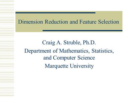 Dimension Reduction and Feature Selection Craig A. Struble, Ph.D. Department of Mathematics, Statistics, and Computer Science Marquette University.