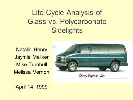 Life Cycle Analysis of Glass vs. Polycarbonate Sidelights Natalie Henry Jaymie Meliker Mike Turnbull Melissa Vernon April 14, 1999.
