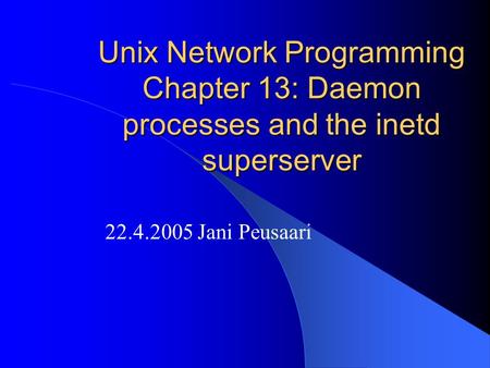 Unix Network Programming Chapter 13: Daemon processes and the inetd superserver 22.4.2005 Jani Peusaari.