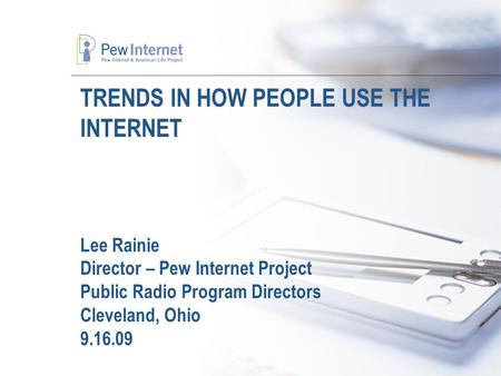 TRENDS IN HOW PEOPLE USE THE INTERNET Lee Rainie Director – Pew Internet Project Public Radio Program Directors Cleveland, Ohio 9.16.09.