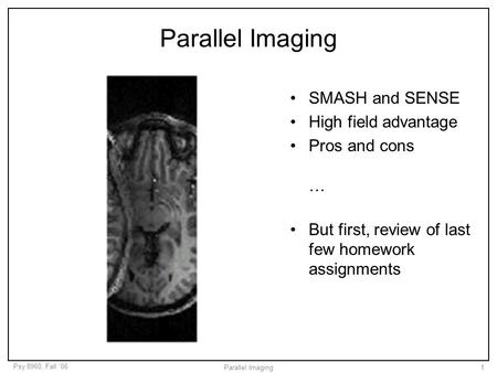 Psy 8960, Fall ‘06 Parallel Imaging1 SMASH and SENSE High field advantage Pros and cons … But first, review of last few homework assignments.
