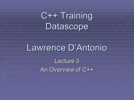 C++ Training Datascope Lawrence D’Antonio Lecture 3 An Overview of C++