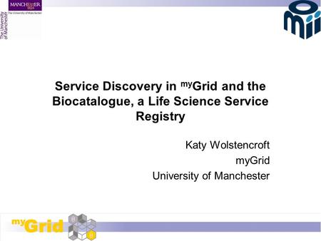 Service Discovery in my Grid and the Biocatalogue, a Life Science Service Registry Katy Wolstencroft myGrid University of Manchester.