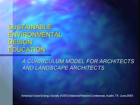 SUSTAINABLE ENVIRONMENTAL DESIGN EDUCATION A CURRICULUM MODEL FOR ARCHITECTS AND LANDSCAPE ARCHITECTS American Solar Energy Society (ASES) National Passive.