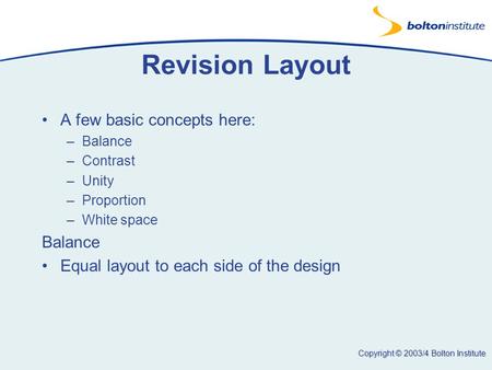 Copyright © 2003/4 Bolton Institute Revision Layout A few basic concepts here: –Balance –Contrast –Unity –Proportion –White space Balance Equal layout.