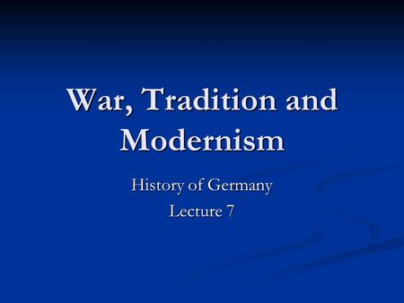 War, Tradition and Modernism History of Germany Lecture 7.