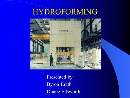 HYDROFORMING Presented by: Byron Erath Duane Ellsworth.