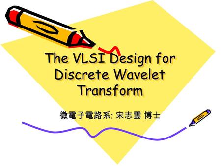 The VLSI Design for Discrete Wavelet Transform 微電子電路系 : 宋志雲 博士.