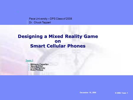 – © 2006 Team 1 Pace University – DPS Class of 2008 Dr. Chuck Tappert December 16, 2006 Designing a Mixed Reality Game on Smart Cellular Phones  Mirkeya.