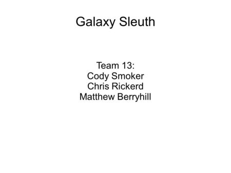 Team 13: Cody Smoker Chris Rickerd Matthew Berryhill Galaxy Sleuth.