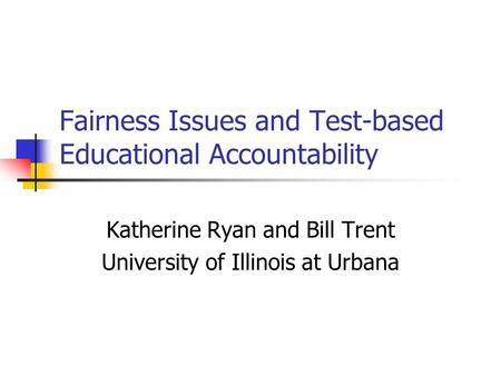 Fairness Issues and Test-based Educational Accountability Katherine Ryan and Bill Trent University of Illinois at Urbana.