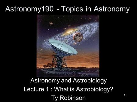 1 Astronomy190 - Topics in Astronomy Astronomy and Astrobiology Lecture 1 : What is Astrobiology? Ty Robinson.