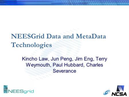 NEESGrid Data and MetaData Technologies Kincho Law, Jun Peng, Jim Eng, Terry Weymouth, Paul Hubbard, Charles Severance.