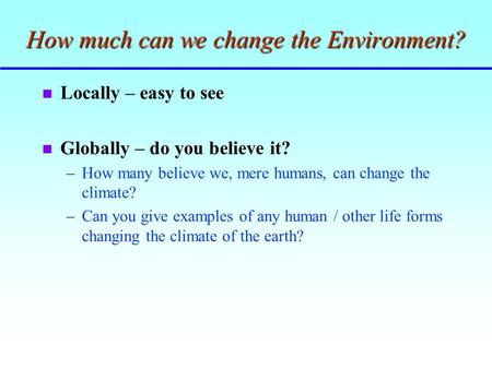 How much can we change the Environment? n Locally – easy to see n Globally – do you believe it? –How many believe we, mere humans, can change the climate?