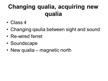 Changing qualia, acquiring new qualia Class 4 Changing qaulia between sight and sound Re-wired ferret Soundscape New qualia – magnetic north.
