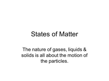States of Matter The nature of gases, liquids & solids is all about the motion of the particles.