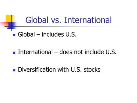 Global vs. International Global – includes U.S. International – does not include U.S. Diversification with U.S. stocks.