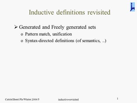 Catriel Beeri Pls/Winter 2004/5 inductive-revisited 1 Inductive definitions revisited  Generated and Freely generated sets oPattern match, unification.