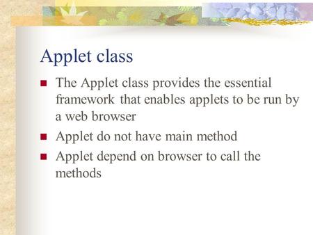 Applet class The Applet class provides the essential framework that enables applets to be run by a web browser Applet do not have main method Applet depend.
