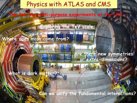 Physics with ATLAS and CMS Are there new symmetries or extra-dimensions? What is dark matter? Where does mass come from? The two big multi-purpose experiments.