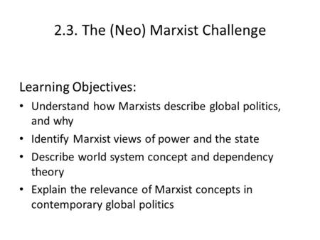 2.3. The (Neo) Marxist Challenge Learning Objectives: Understand how Marxists describe global politics, and why Identify Marxist views of power and the.