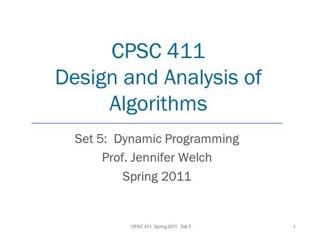 CPSC 411 Design and Analysis of Algorithms Set 5: Dynamic Programming Prof. Jennifer Welch Spring 2011 CPSC 411, Spring 2011: Set 5 1.