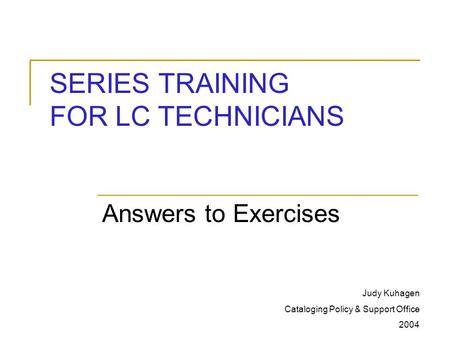 SERIES TRAINING FOR LC TECHNICIANS Answers to Exercises Judy Kuhagen Cataloging Policy & Support Office 2004.