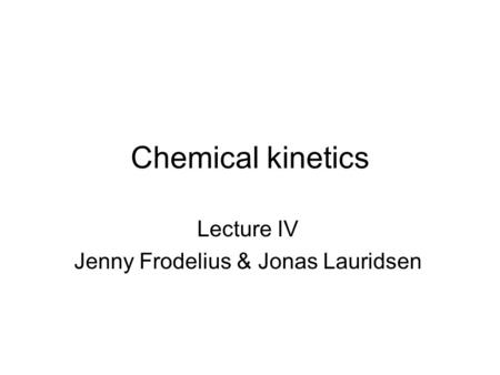 Chemical kinetics Lecture IV Jenny Frodelius & Jonas Lauridsen.