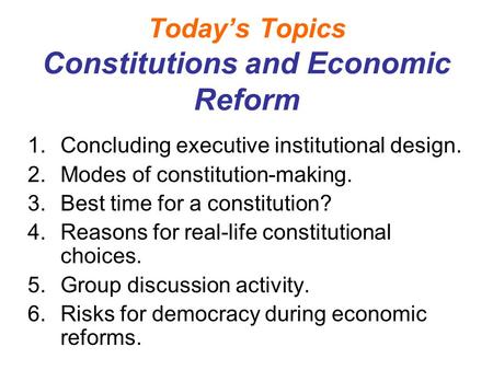 Today’s Topics Constitutions and Economic Reform 1.Concluding executive institutional design. 2.Modes of constitution-making. 3.Best time for a constitution?