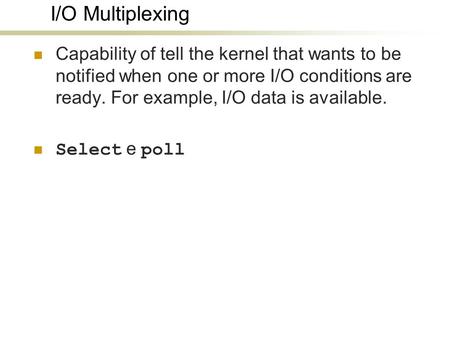 I/O Multiplexing Capability of tell the kernel that wants to be notified when one or more I/O conditions are ready. For example, I/O data is available.