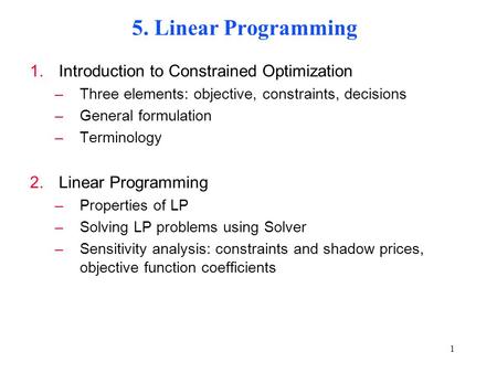 1 5. Linear Programming 1.Introduction to Constrained Optimization –Three elements: objective, constraints, decisions –General formulation –Terminology.
