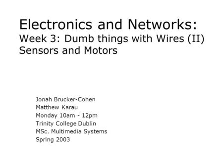 Electronics and Networks: Week 3: Dumb things with Wires (II) Sensors and Motors Jonah Brucker-Cohen Matthew Karau Monday 10am - 12pm Trinity College Dublin.