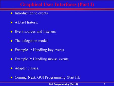 1 Gui Programming (Part I) Graphical User Interfaces (Part I) l Introduction to events. l A Brief history. l Event sources and listeners. l The delegation.