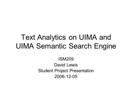 Text Analytics on UIMA and UIMA Semantic Search Engine ISM209 David Lewis Student Project Presentation 2006-12-05.