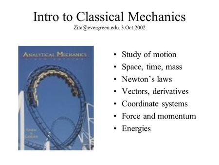 Intro to Classical Mechanics 3.Oct.2002 Study of motion Space, time, mass Newton’s laws Vectors, derivatives Coordinate systems Force.