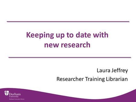 Keeping up to date with new research Laura Jeffrey Researcher Training Librarian.