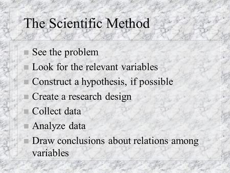 The Scientific Method n See the problem n Look for the relevant variables n Construct a hypothesis, if possible n Create a research design n Collect data.