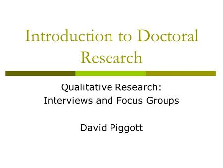 Introduction to Doctoral Research Qualitative Research: Interviews and Focus Groups David Piggott.
