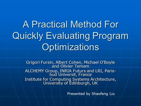 A Practical Method For Quickly Evaluating Program Optimizations Grigori Fursin, Albert Cohen, Michael O’Boyle and Olivier Temam ALCHEMY Group, INRIA Futurs.