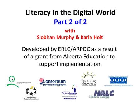 Literacy in the Digital World Part 2 of 2 Developed by ERLC/ARPDC as a result of a grant from Alberta Education to support implementation with Siobhan.