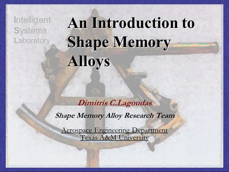 Dimitris C.Lagoudas Shape Memory Alloy Research Team Aerospace Engineering Department Texas A&M University Intelligent Systems Laboratory An Introduction.