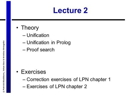 © Patrick Blackburn, Johan Bos & Kristina Striegnitz Lecture 2 Theory –Unification –Unification in Prolog –Proof search Exercises –Correction exercises.