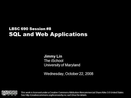 LBSC 690 Session #8 SQL and Web Applications Jimmy Lin The iSchool University of Maryland Wednesday, October 22, 2008 This work is licensed under a Creative.