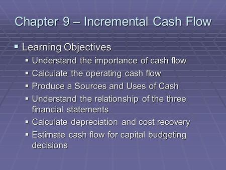 Chapter 9 – Incremental Cash Flow  Learning Objectives  Understand the importance of cash flow  Calculate the operating cash flow  Produce a Sources.